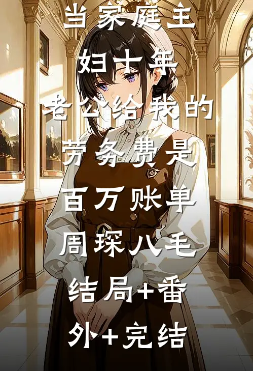 当家庭主妇十年，老公给我的劳务费是百万账单周琛八毛:结局+番外+完结