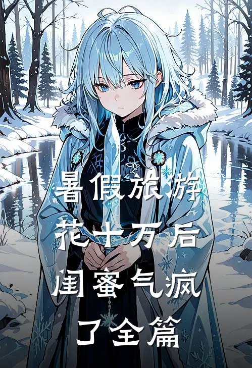 暑假旅游花十万后，闺蜜气疯了全篇