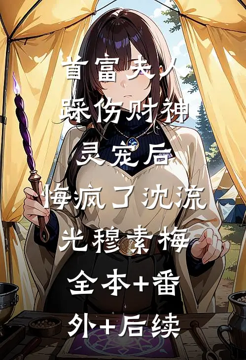 首富夫人踩伤财神灵宠后，悔疯了沈流光穆素梅:全本+番外+后续