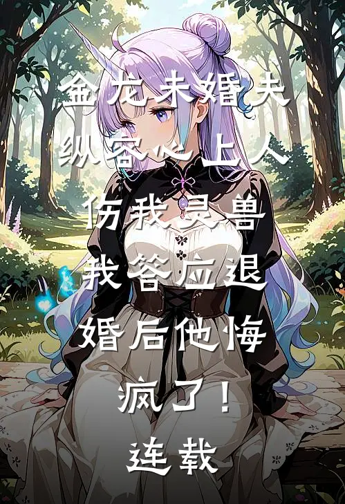 金龙未婚夫纵容心上人伤我灵兽，我答应退婚后他悔疯了！连载