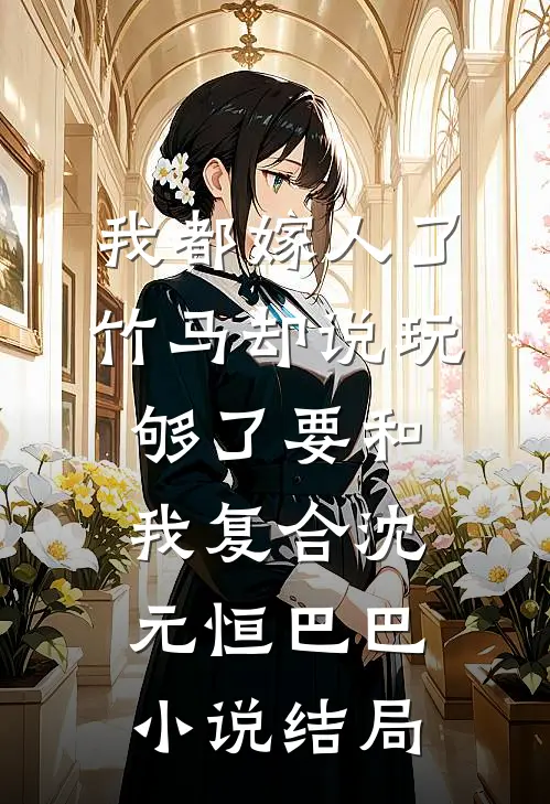 我都嫁人了，竹马却说玩够了要和我复合沈元恒巴巴小说结局