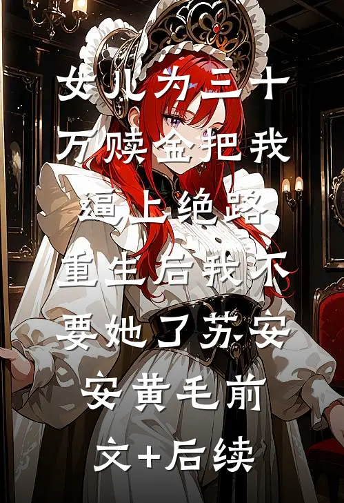 女儿为三十万赎金把我逼上绝路，重生后我不要她了苏安安黄毛前文+后续