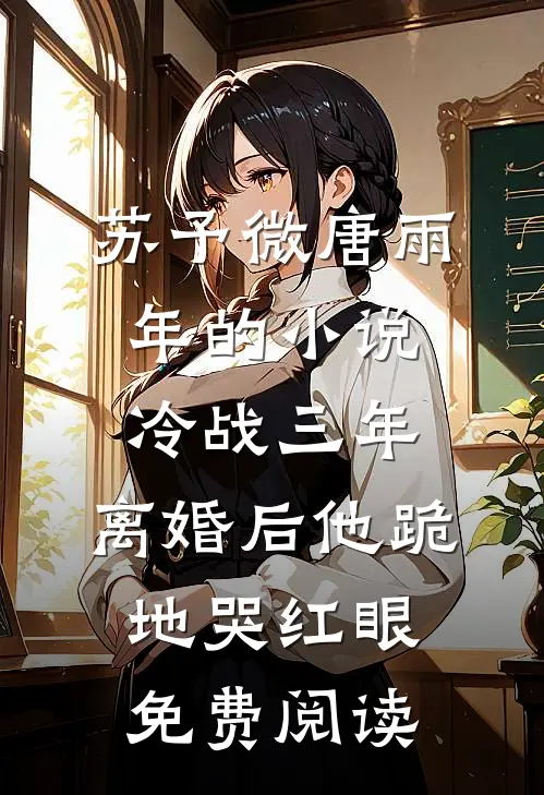 苏予微唐雨年的小说冷战三年，离婚后他跪地哭红眼免费阅读