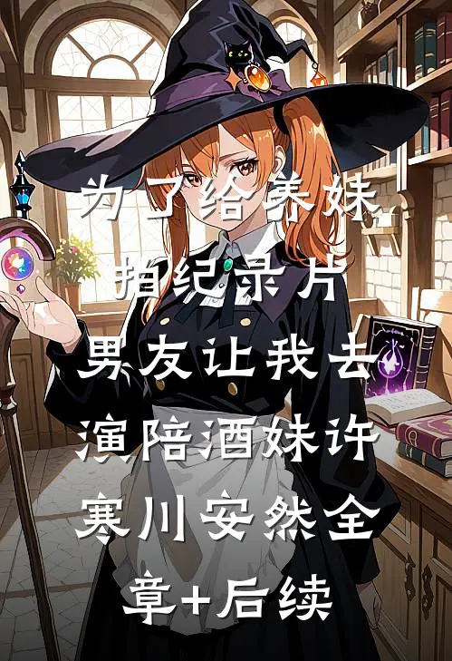 为了给养妹拍纪录片，男友让我去演陪酒妹许寒川安然全章+后续