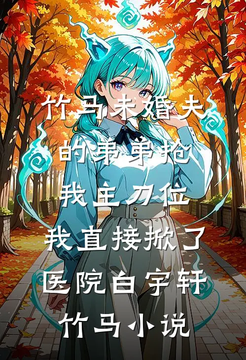 竹马未婚夫的弟弟抢我主刀位，我直接掀了医院白宇轩竹马小说