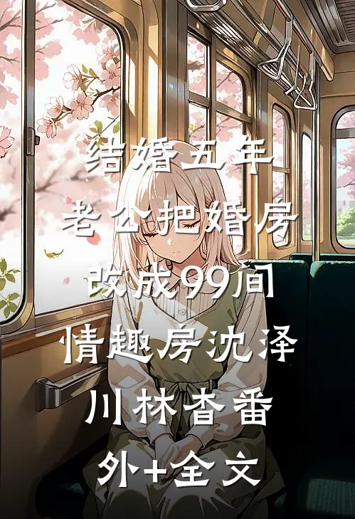 结婚五年，老公把婚房改成99间情趣房沈泽川林杳(番外)+(全文)