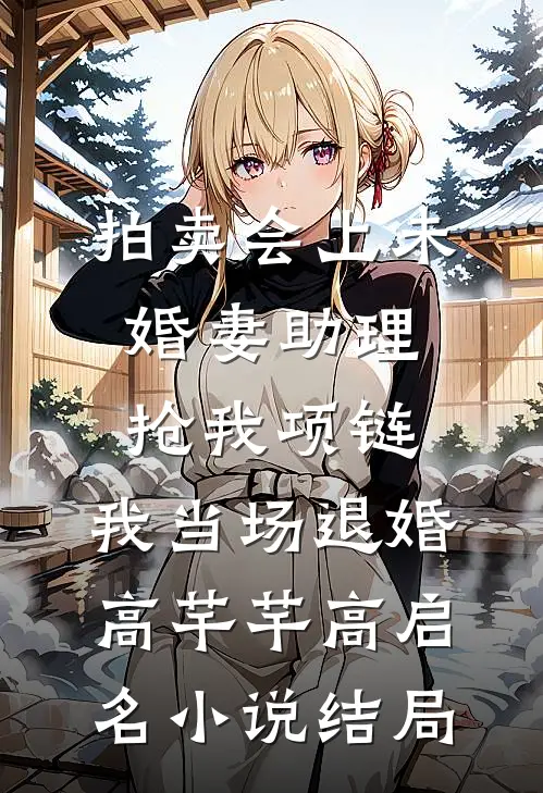 拍卖会上未婚妻助理抢我项链，我当场退婚高芊芊高启名小说结局