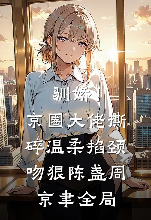 驯娇！京圈大佬撕碎温柔掐颈吻狠陈盏周京聿全局