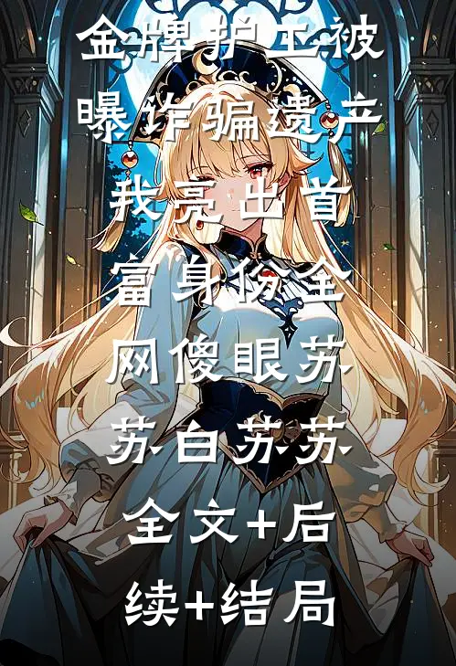 金牌护工被曝诈骗遗产，我亮出首富身份全网傻眼苏苏白苏苏:全文+后续+结局