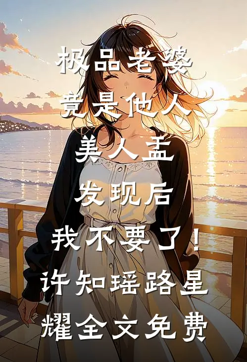 极品老婆竟是他人美人盂，发现后，我不要了！许知瑶路星耀全文免费