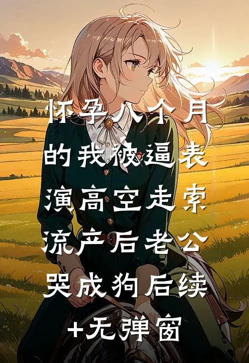 怀孕八个月的我被逼表演高空走索，流产后老公哭成狗后续+无弹窗
