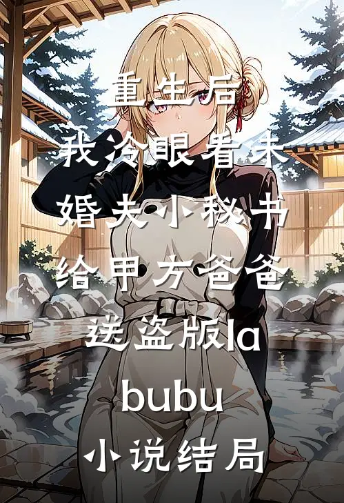 重生后，我冷眼看未婚夫小秘书给甲方爸爸送盗版labubu小说结局