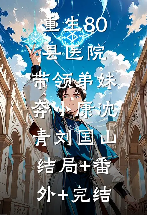 重生80县医院：带领弟妹奔小康沈青刘国山:结局+番外+完结