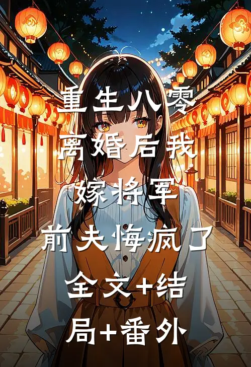 重生八零：离婚后我嫁将军，前夫悔疯了:全文+结局+番外