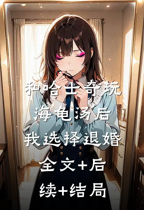 和哈士奇玩海龟汤后，我选择退婚全文+后续+结局