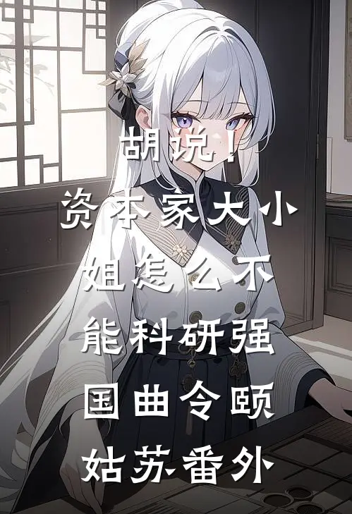 胡说！资本家大小姐怎么不能科研强国曲令颐姑苏番外