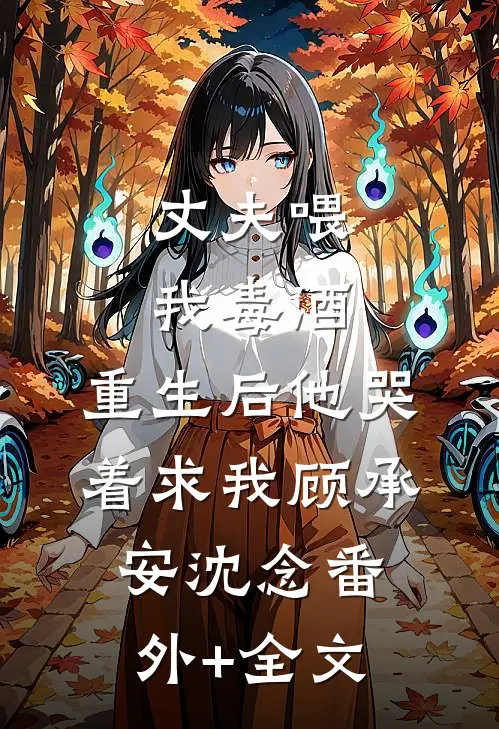 丈夫喂我毒酒，重生后他哭着求我顾承安沈念(番外)+(全文)