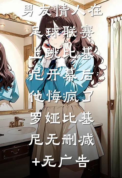 男友情人在足球联赛上跳比基尼开幕后，他悔疯了罗娅比基尼无删减+无广告