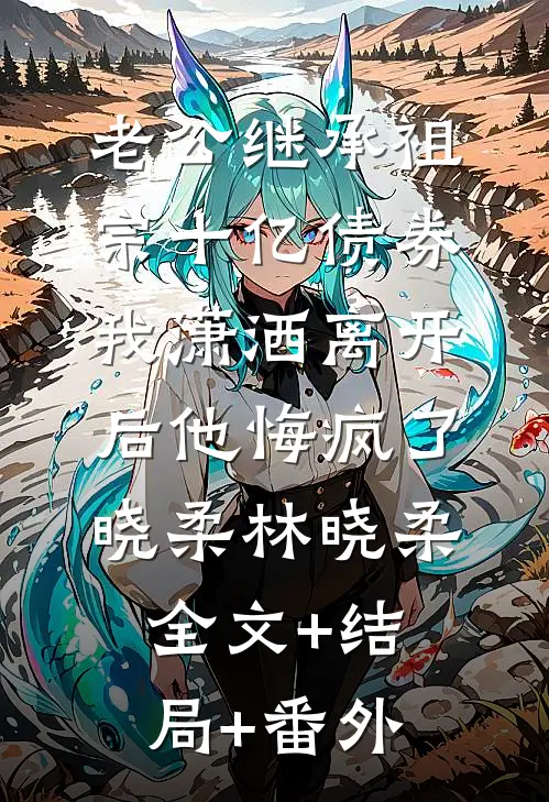 老公继承祖宗十亿债券，我潇洒离开后他悔疯了晓柔林晓柔全文+结局+番外