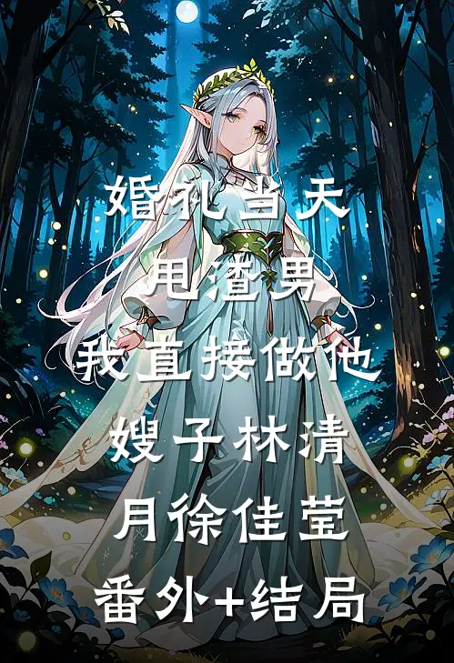 婚礼当天甩渣男，我直接做他嫂子林清月徐佳莹:(番外)+(结局)
