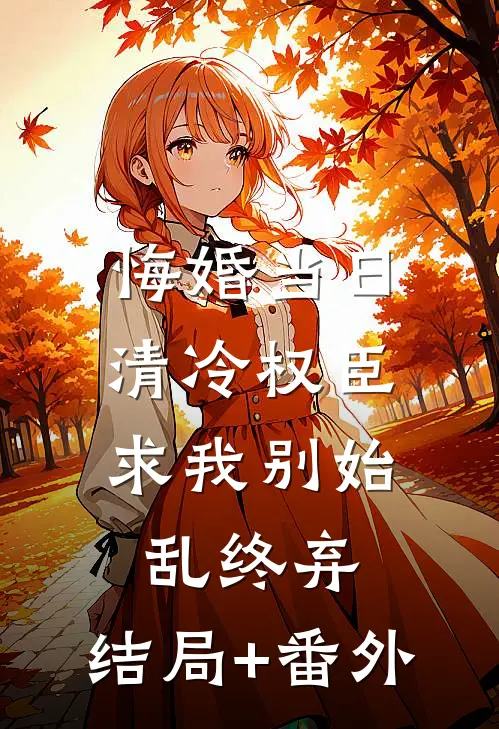 悔婚当日，清冷权臣求我别始乱终弃:结局+番外