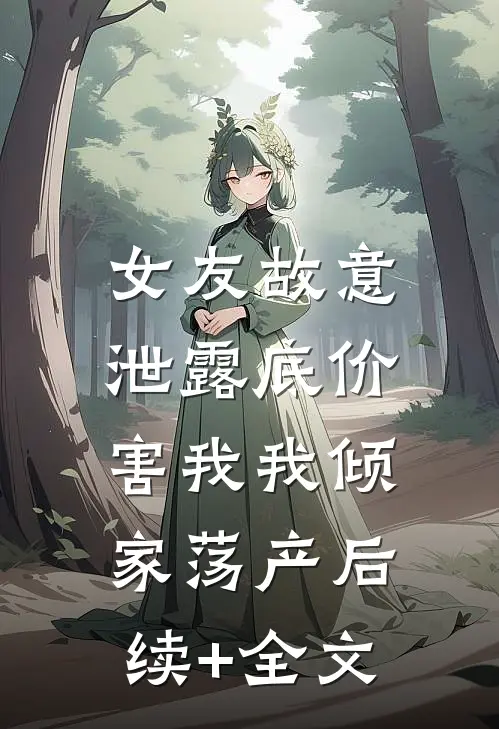 女友故意泄露底价，害我我倾家荡产后续+全文
