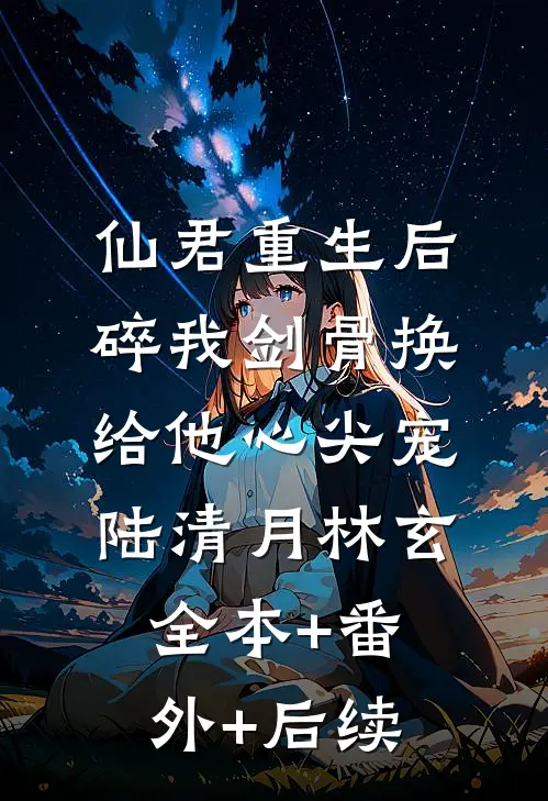 仙君重生后，碎我剑骨换给他心尖宠陆清月林玄:全本+番外+后续