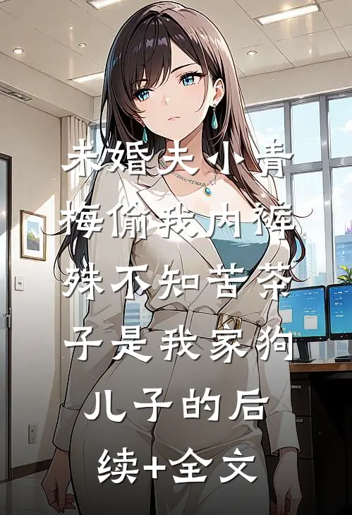 未婚夫小青梅偷我内裤，殊不知苦茶子是我家狗儿子的后续+全文