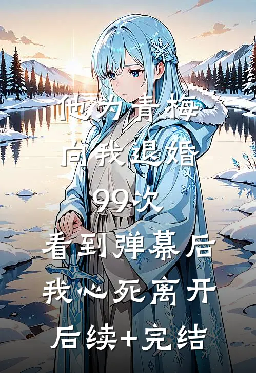 他为青梅向我退婚99次，看到弹幕后我心死离开后续+完结