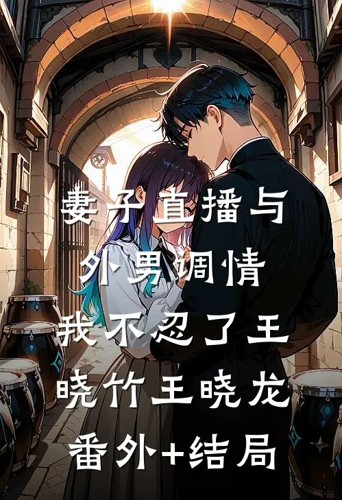 妻子直播与外男调情，我不忍了王晓竹王晓龙(番外)+(结局)