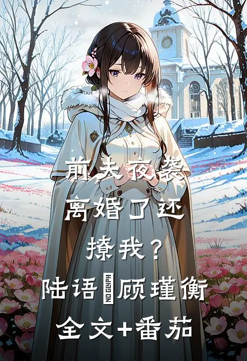 前夫夜袭：离婚了还撩我？陆语婳顾瑾衡全文+番茄
