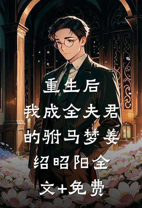 重生后，我成全夫君的驸马梦姜绍昭阳全文+免费