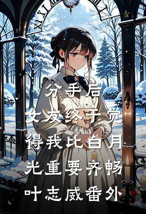 分手后，女友终于觉得我比白月光重要齐畅叶志威番外