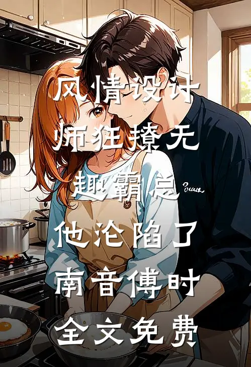 风情设计师狂撩无趣霸总，他沦陷了南音傅时全文免费