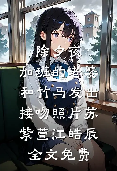 除夕夜，加班的老婆和竹马发出接吻照片苏紫萱江皓辰全文免费