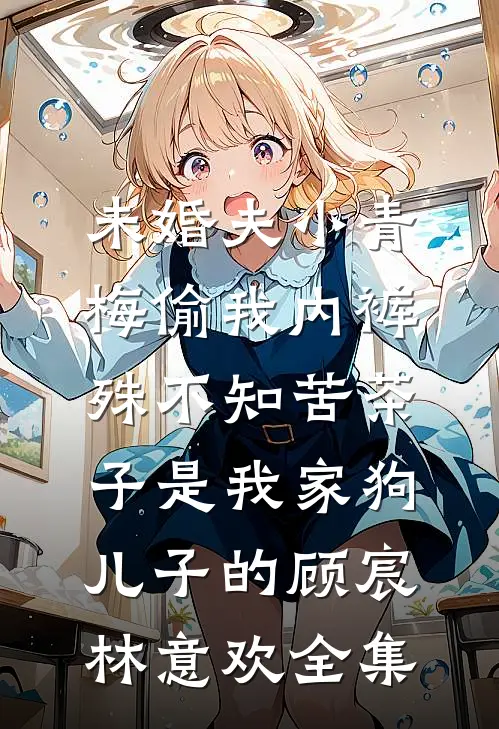 未婚夫小青梅偷我内裤，殊不知苦茶子是我家狗儿子的顾宸林意欢全集