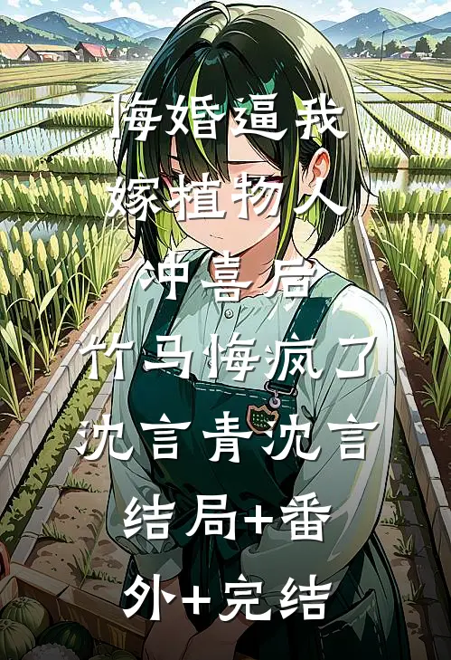 悔婚逼我嫁植物人冲喜后，竹马悔疯了沈言青沈言结局+番外+完结
