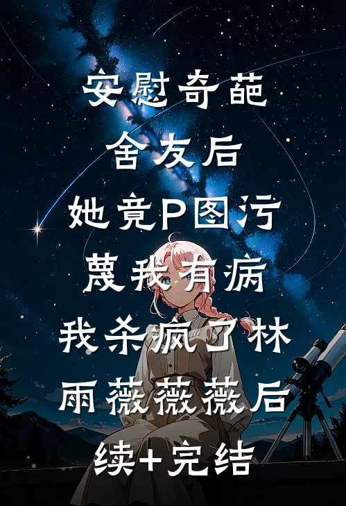 安慰奇葩舍友后，她竟P图污蔑我有病，我杀疯了林雨薇薇薇后续+完结