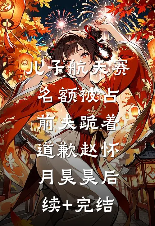 儿子航天赛名额被占，前夫跪着道歉赵怀月昊昊后续+完结