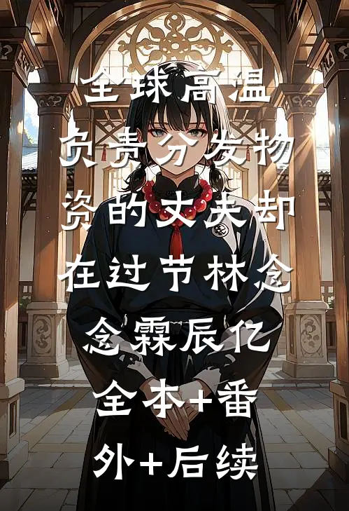 全球高温，负责分发物资的丈夫却在过节林念念霖辰亿:全本+番外+后续