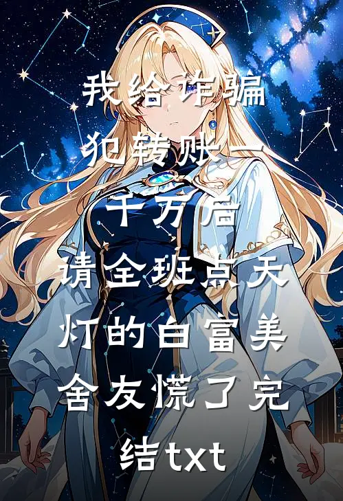 我给诈骗犯转账一千万后，请全班点天灯的白富美舍友慌了完结txt