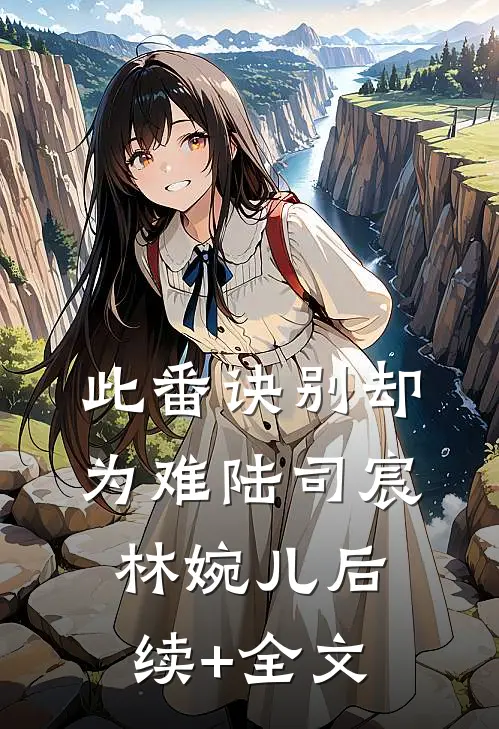 此番诀别却为难陆司宸林婉儿后续+全文