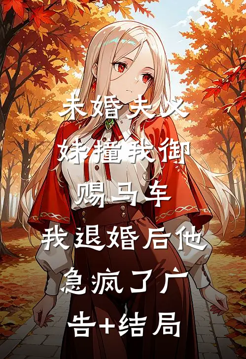 未婚夫义妹撞我御赐马车，我退婚后他急疯了广告+结局