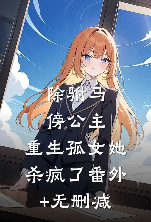 除驸马，傍公主，重生孤女她杀疯了番外+无删减