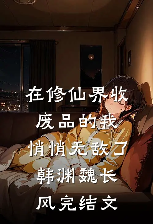 在修仙界收废品的我，悄悄无敌了韩渊魏长风完结文
