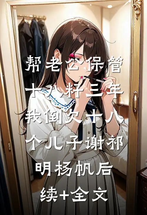 帮老公保管十八籽三年，我倒欠十八个儿子谢祁明杨帆后续+全文