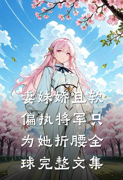 妻妹娇且软，偏执将军只为她折腰全球完整文集