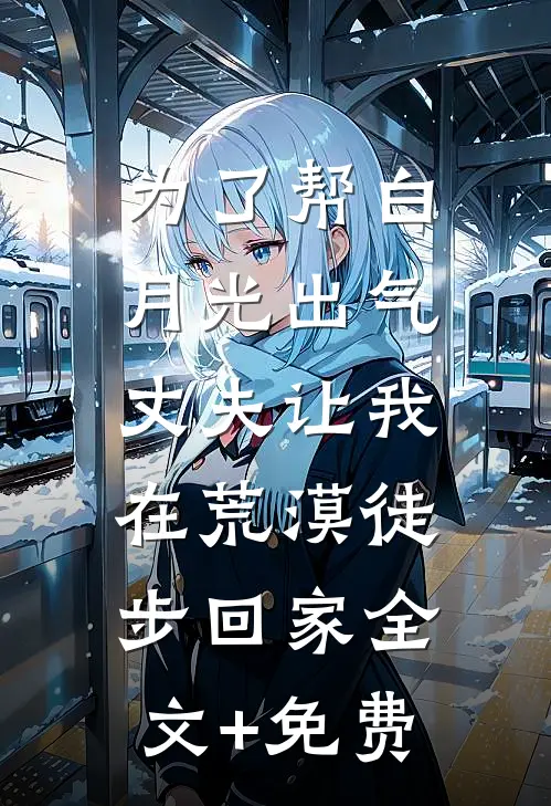为了帮白月光出气，丈夫让我在荒漠徒步回家全文+免费