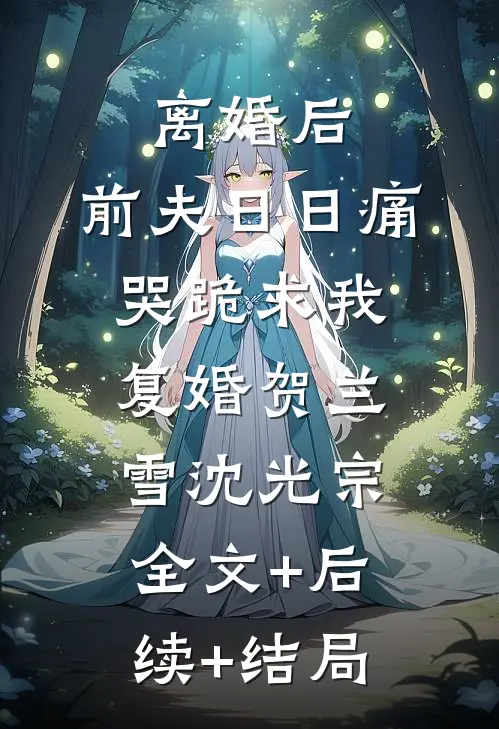 离婚后，前夫日日痛哭跪求我复婚贺兰雪沈光宗:全文+后续+结局