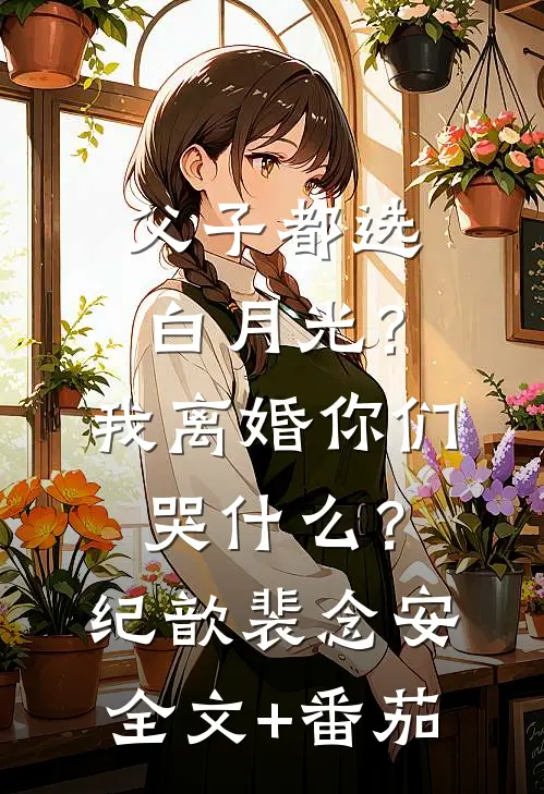 父子都选白月光？我离婚你们哭什么？纪歆裴念安全文+番茄